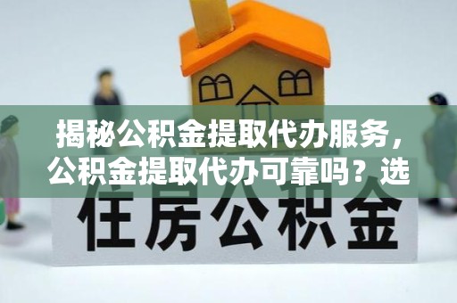 舟山揭秘公积金提取代办服务，公积金提取代办可靠吗？选择前必看的全方位分析