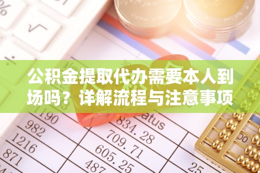 新疆公积金提取代办需要本人到场吗？详解流程与注意事项