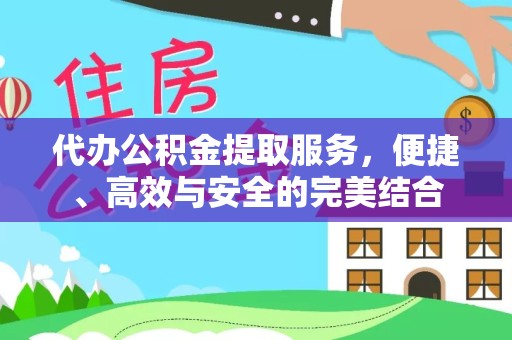 扬州代办公积金提取服务，便捷、高效与安全的完美结合