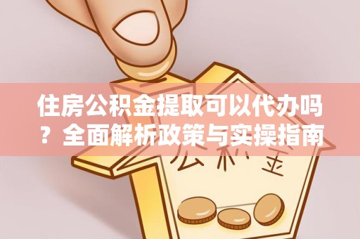 北京住房公积金提取可以代办吗？全面解析政策与实操指南