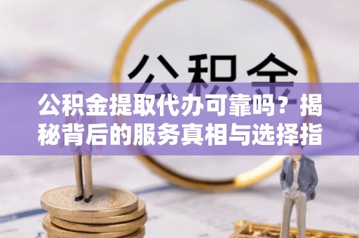 金华公积金提取代办可靠吗？揭秘背后的服务真相与选择指南