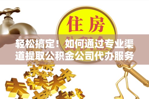 常州轻松搞定！如何通过专业渠道提取公积金公司代办服务实现资金灵活运用