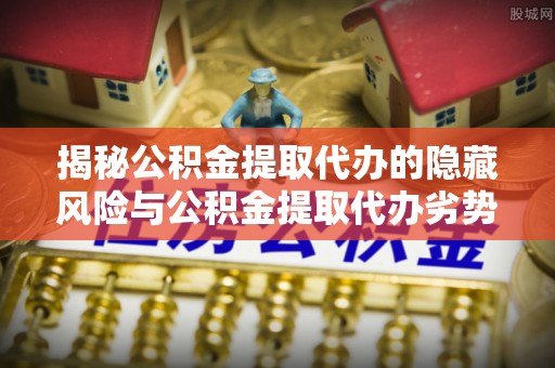 甘肃揭秘公积金提取代办的隐藏风险与公积金提取代办劣势分析