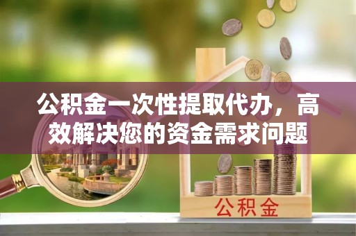 吉林公积金一次性提取代办，高效解决您的资金需求问题