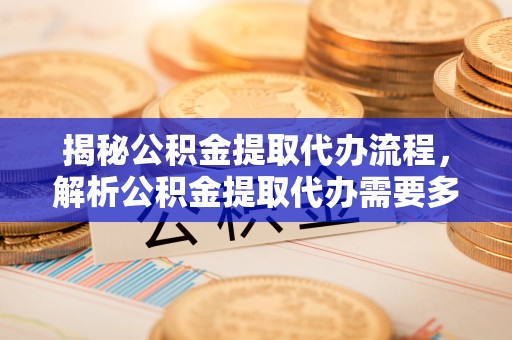 凉山州揭秘公积金提取代办流程，解析公积金提取代办需要多久的时效与攻略