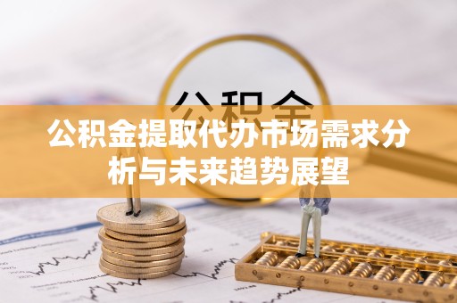 嘉兴公积金提取代办市场需求分析与未来趋势展望