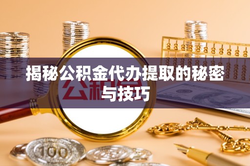 西藏揭秘公积金代办提取的秘密与技巧