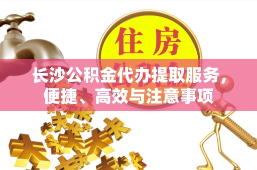 西藏长沙公积金代办提取服务，便捷、高效与注意事项