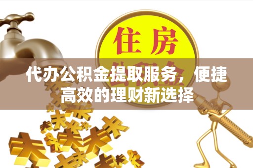 新疆代办公积金提取服务，便捷高效的理财新选择