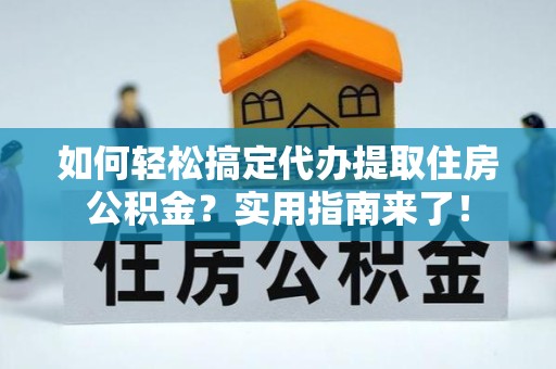 漳州如何轻松搞定代办提取住房公积金？实用指南来了！