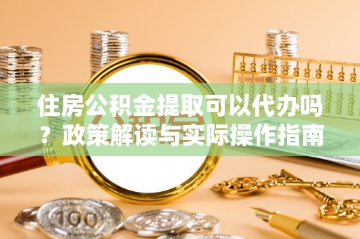 宝鸡住房公积金提取可以代办吗？政策解读与实际操作指南