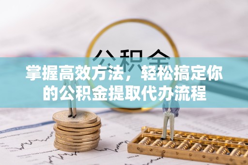景德镇掌握高效方法，轻松搞定你的公积金提取代办流程