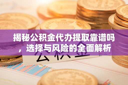 衢州揭秘公积金代办提取靠谱吗，选择与风险的全面解析
