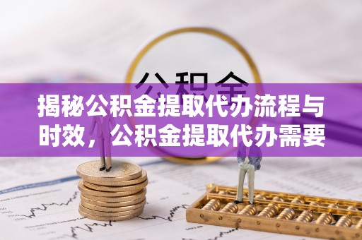 咸阳揭秘公积金提取代办流程与时效，公积金提取代办需要多久不再是谜