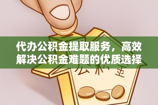 天津代办公积金提取服务，高效解决公积金难题的优质选择