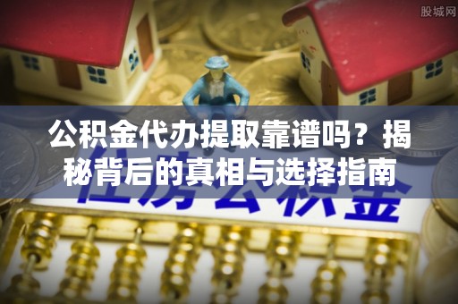 资阳公积金代办提取靠谱吗？揭秘背后的真相与选择指南