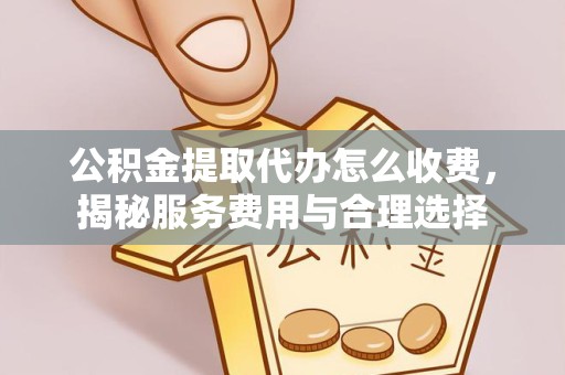 广元公积金提取代办怎么收费，揭秘服务费用与合理选择