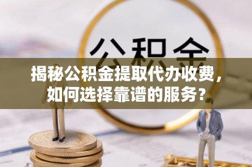 直宾揭秘公积金提取代办收费，如何选择靠谱的服务？