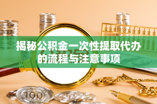 常州揭秘公积金一次性提取代办的流程与注意事项