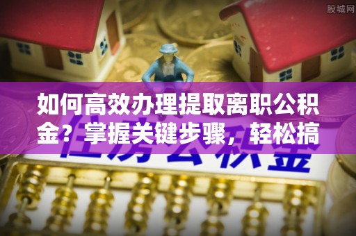 广州如何高效办理提取离职公积金？掌握关键步骤，轻松搞定！