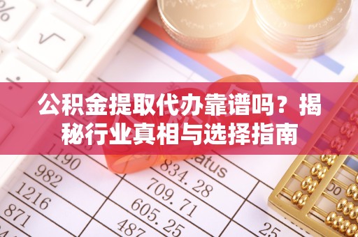 南通公积金提取代办靠谱吗？揭秘行业真相与选择指南