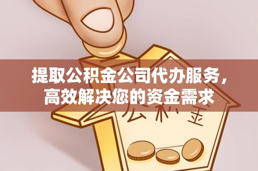 衢州提取公积金公司代办服务，高效解决您的资金需求