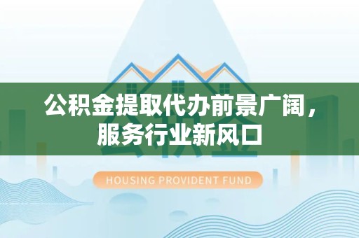 吉林公积金提取代办前景广阔，服务行业新风口