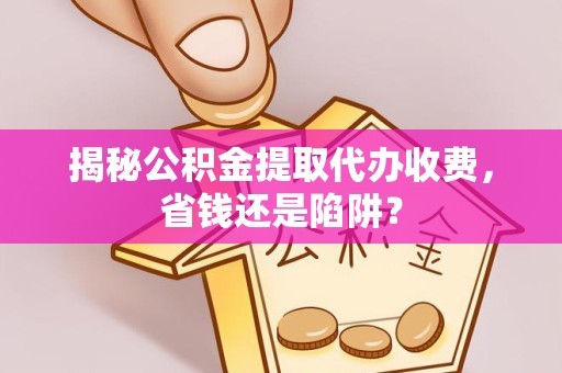江苏揭秘公积金提取代办收费，省钱还是陷阱？