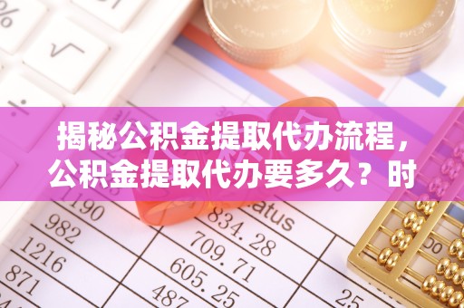 榆林揭秘公积金提取代办流程，公积金提取代办要多久？时间与效率全解析