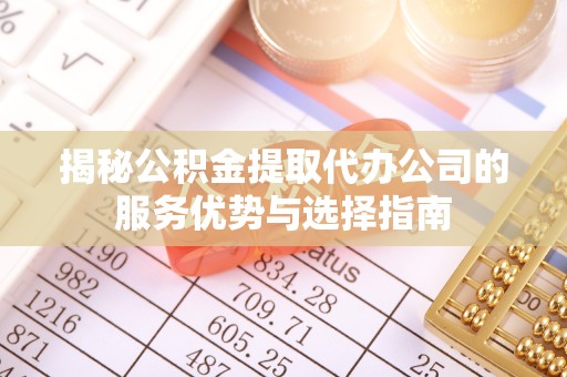 甘肃揭秘公积金提取代办公司的服务优势与选择指南