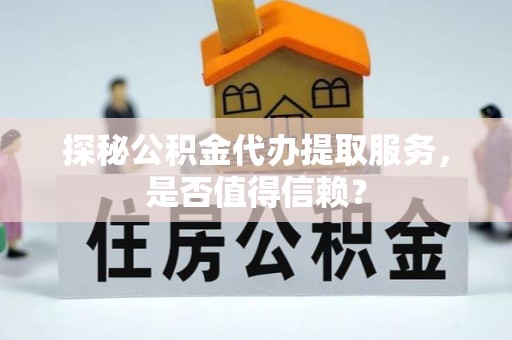 眉山探秘公积金代办提取服务，是否值得信赖？