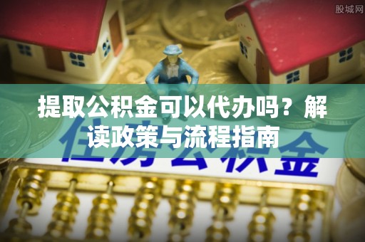 陕西提取公积金可以代办吗？解读政策与流程指南