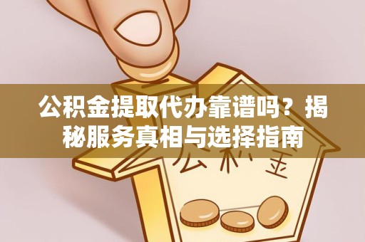 景德镇公积金提取代办靠谱吗？揭秘服务真相与选择指南