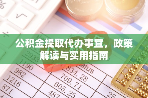 滁州公积金提取代办事宜，政策解读与实用指南