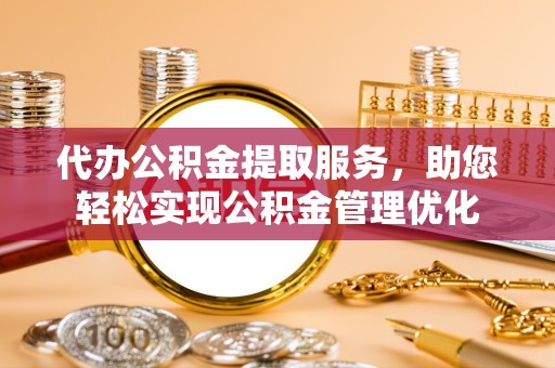 德阳代办公积金提取服务，助您轻松实现公积金管理优化