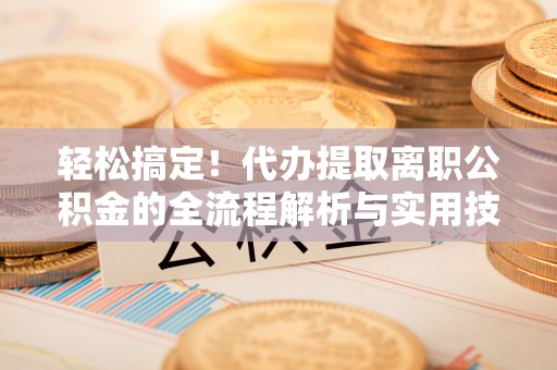 山西轻松搞定！代办提取离职公积金的全流程解析与实用技巧