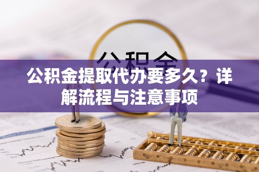 苏州公积金提取代办要多久？详解流程与注意事项