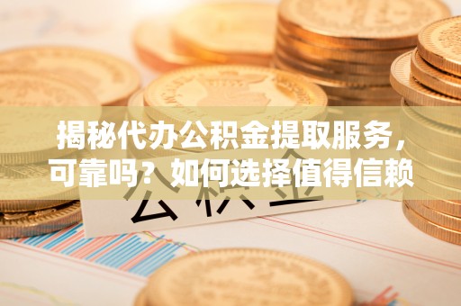 滁州揭秘代办公积金提取服务，可靠吗？如何选择值得信赖的平台？