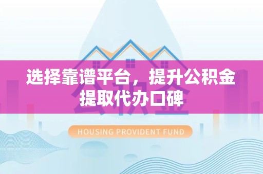 佛山选择靠谱平台，提升公积金提取代办口碑