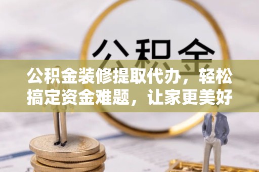 金华公积金装修提取代办，轻松搞定资金难题，让家更美好