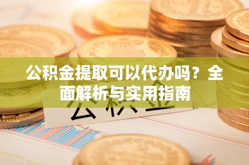 滁州公积金提取可以代办吗？全面解析与实用指南