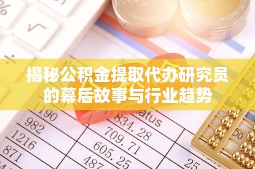 南通揭秘公积金提取代办研究员的幕后故事与行业趋势