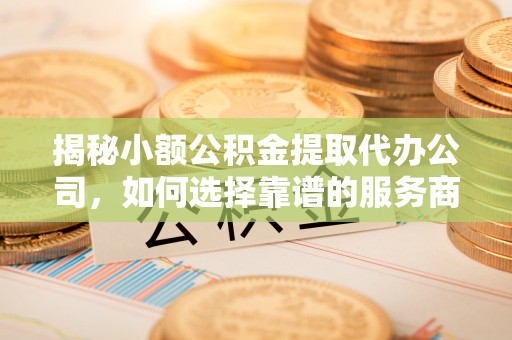 淮安揭秘小额公积金提取代办公司，如何选择靠谱的服务商？