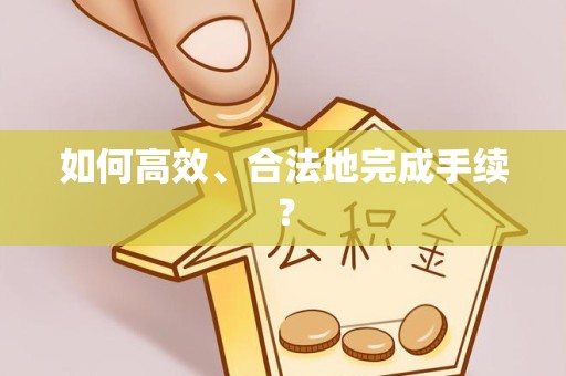 甘孜州如何高效、合法地完成手续？