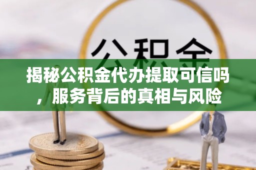 广州揭秘公积金代办提取可信吗，服务背后的真相与风险