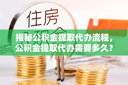 常州揭秘公积金提取代办流程，公积金提取代办需要多久？全面解析与实用指南