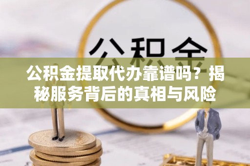 阿坝州公积金提取代办靠谱吗？揭秘服务背后的真相与风险