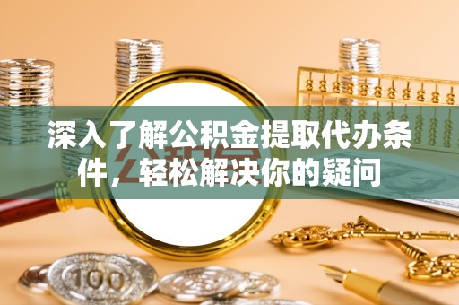 绍兴深入了解公积金提取代办条件，轻松解决你的疑问