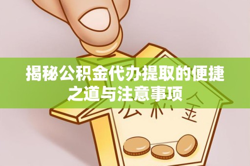 咸阳揭秘公积金代办提取的便捷之道与注意事项
