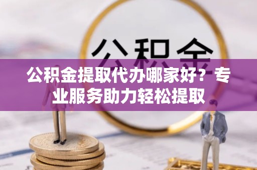 扬州公积金提取代办哪家好？专业服务助力轻松提取